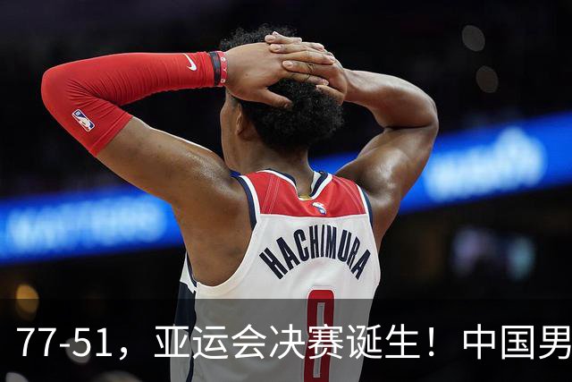 77-51，亚运会决赛诞生！中国男篮争冠劲敌5连胜 西亚豪门被送回家